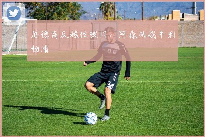 厄德高反越位破门,阿森纳战平利物浦