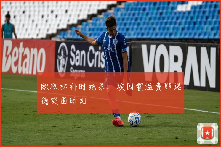 欧联杯补时绝杀:埃因霍温费耶诺德突围时刻