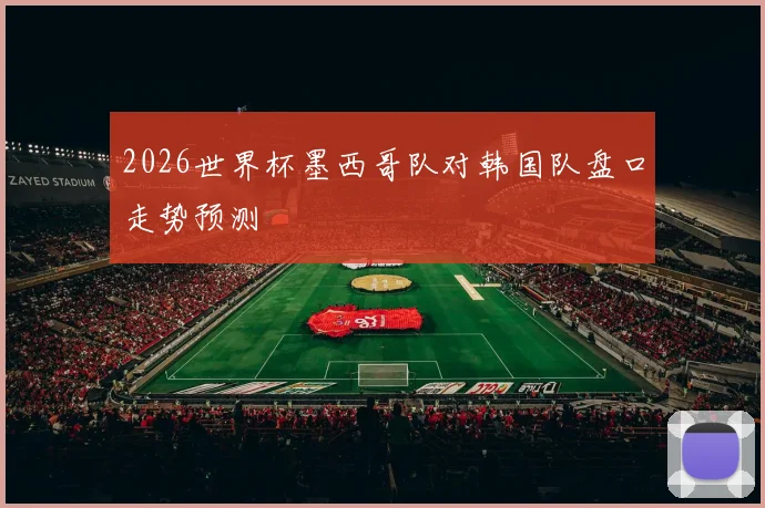 2026世界杯墨西哥队对韩国队盘口走势预测