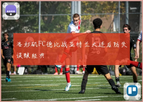 洛杉矶FC德比战亚特兰大连后防失误酿经典