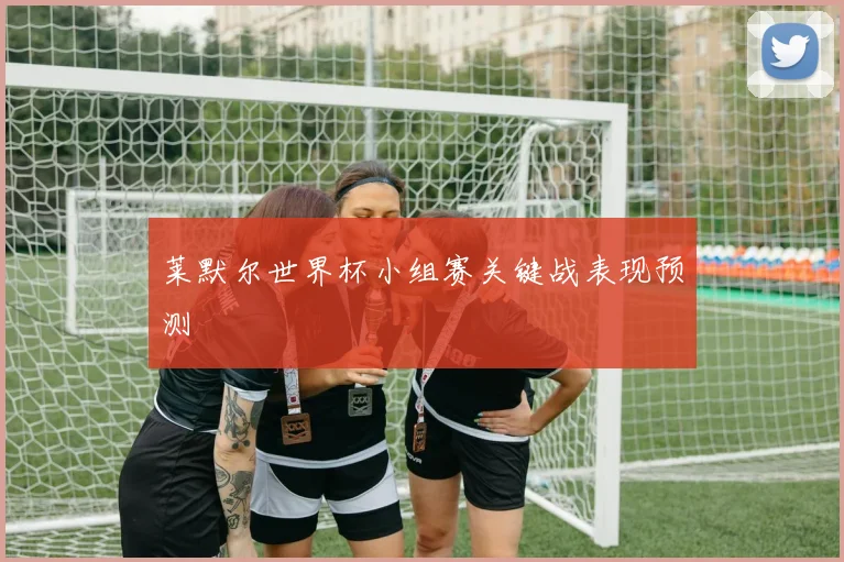 莱默尔世界杯小组赛关键战表现预测