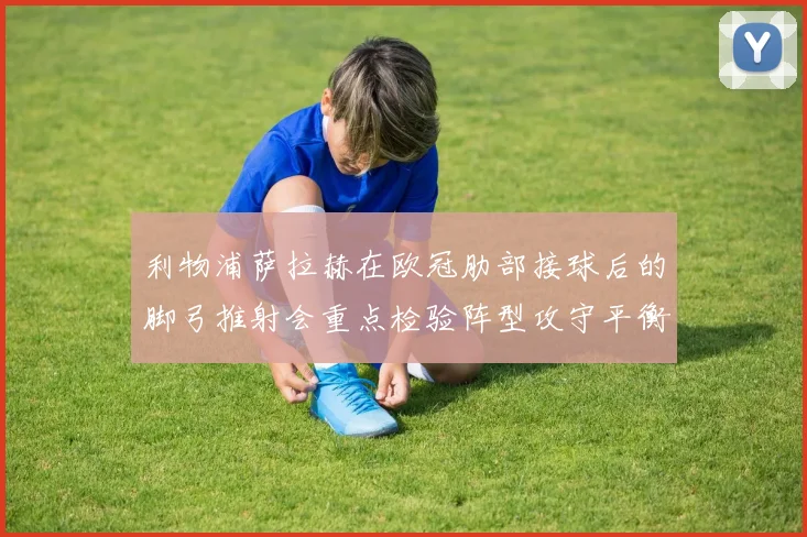 利物浦萨拉赫在欧冠肋部接球后的脚弓推射会重点检验阵型攻守平衡