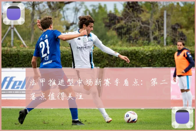 法甲推进型中场新赛季看点:第二落点值得关注