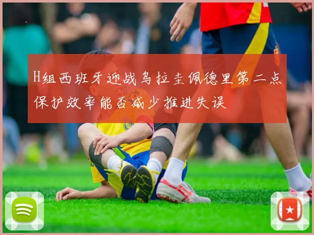 H组西班牙迎战乌拉圭佩德里第二点保护效率能否减少推进失误