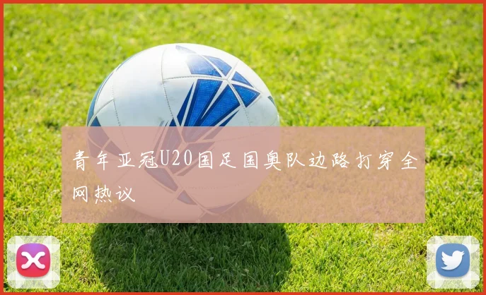 青年亚冠U20国足国奥队边路打穿全网热议