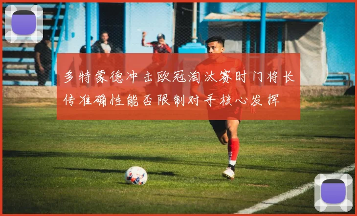 多特蒙德冲击欧冠淘汰赛时门将长传准确性能否限制对手核心发挥