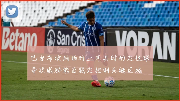巴尔布埃纳面对土耳其时的定位球争顶威胁能否稳定控制关键区域