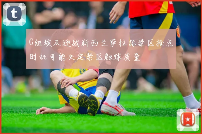 G组埃及迎战新西兰萨拉赫禁区抢点时机可能决定禁区触球质量