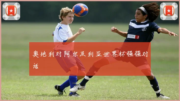 奥地利对阿尔及利亚世界杯强强对话