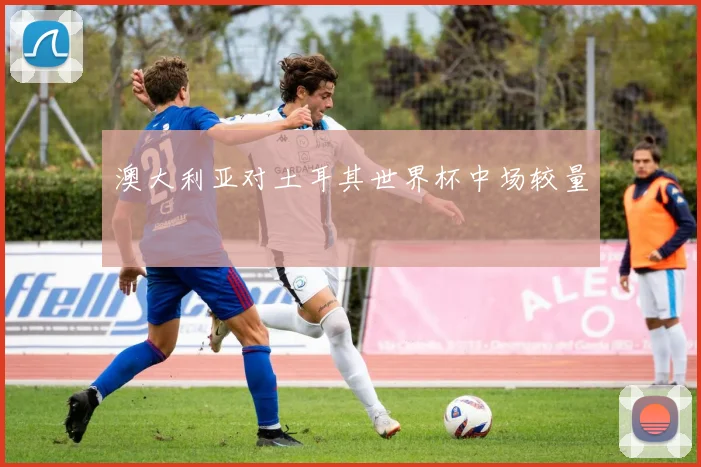 澳大利亚对土耳其世界杯中场较量