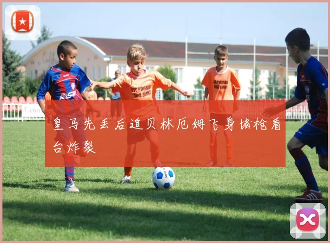 皇马先丢后追贝林厄姆飞身堵枪看台炸裂