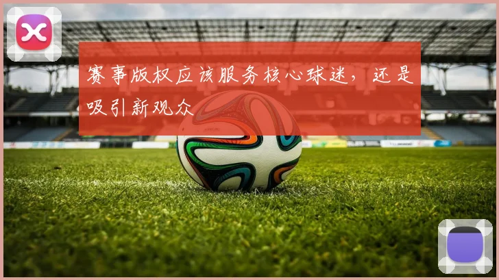 赛事版权应该服务核心球迷,还是吸引新观众