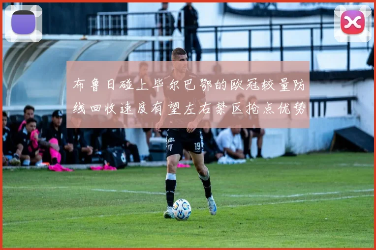 布鲁日碰上毕尔巴鄂的欧冠较量防线回收速度有望左右禁区抢点优势