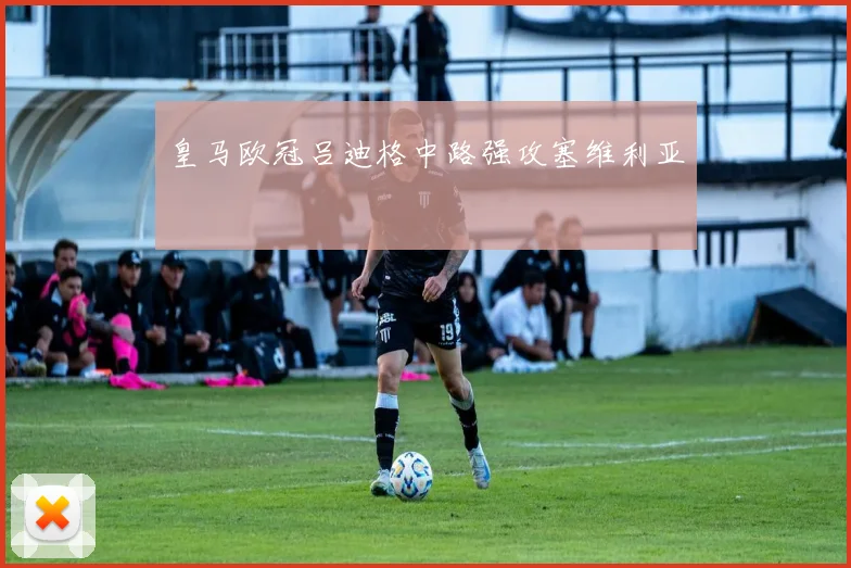 皇马欧冠吕迪格中路强攻塞维利亚