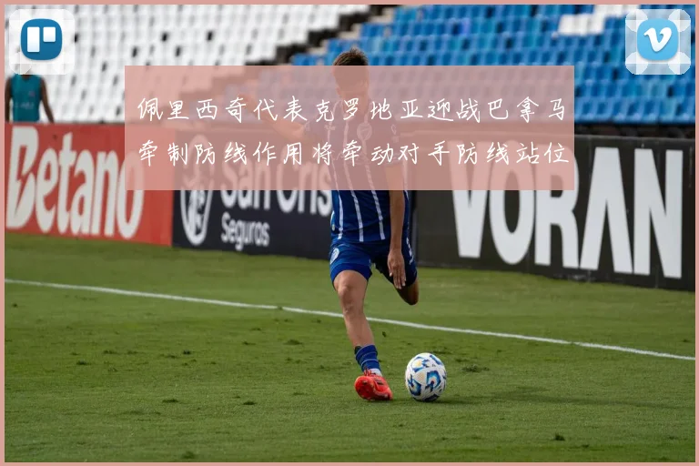 佩里西奇代表克罗地亚迎战巴拿马牵制防线作用将牵动对手防线站位