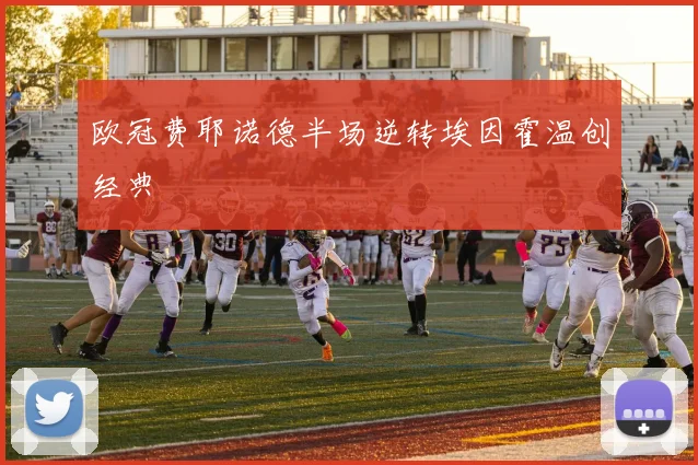 欧冠费耶诺德半场逆转埃因霍温创经典