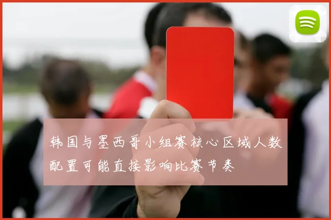 韩国与墨西哥小组赛核心区域人数配置可能直接影响比赛节奏