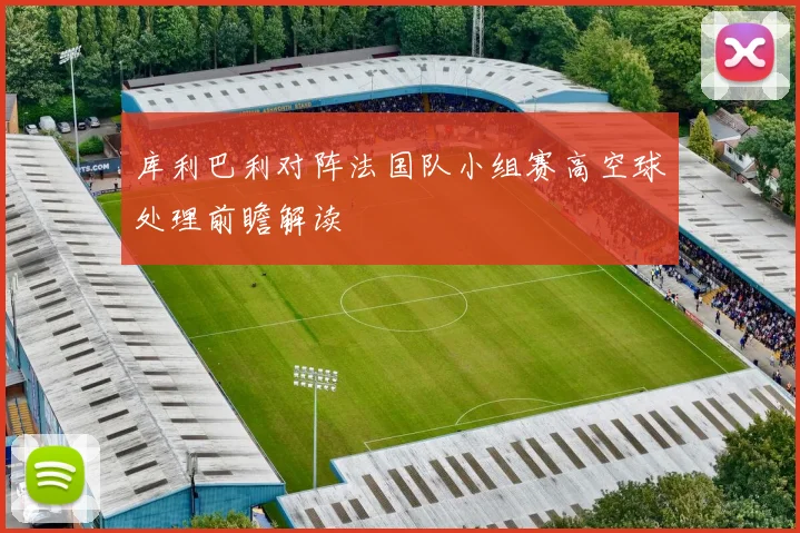 库利巴利对阵法国队小组赛高空球处理前瞻解读