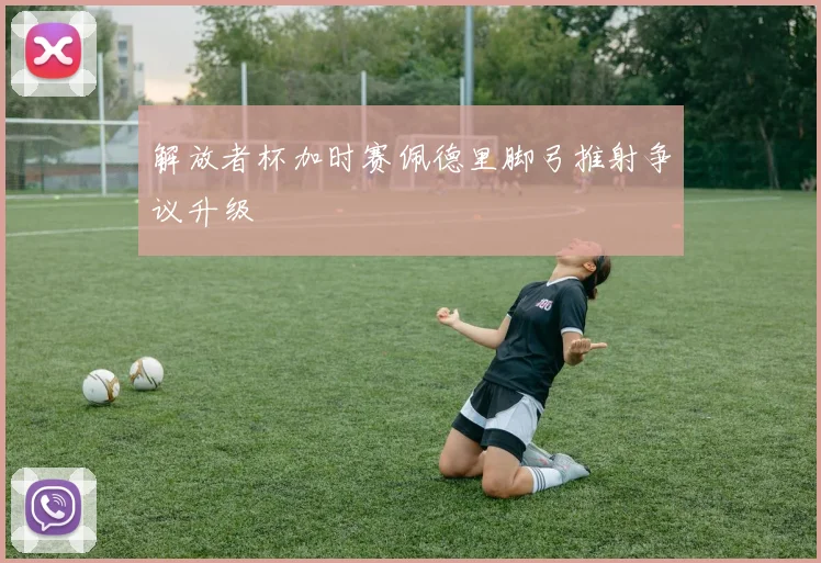 解放者杯加时赛佩德里脚弓推射争议升级