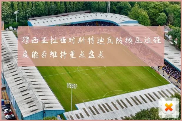 穆西亚拉面对科特迪瓦防线压迫强度能否维持重点盘点