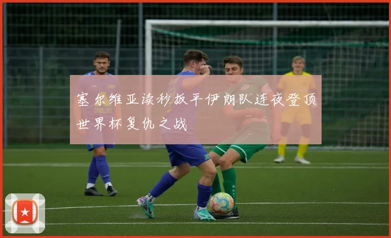 塞尔维亚读秒扳平伊朗队连夜登顶世界杯复仇之战