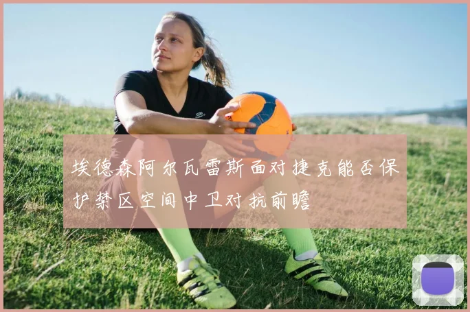 埃德森阿尔瓦雷斯面对捷克能否保护禁区空间中卫对抗前瞻
