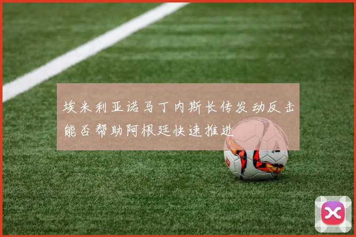 埃米利亚诺马丁内斯长传发动反击能否帮助阿根廷快速推进
