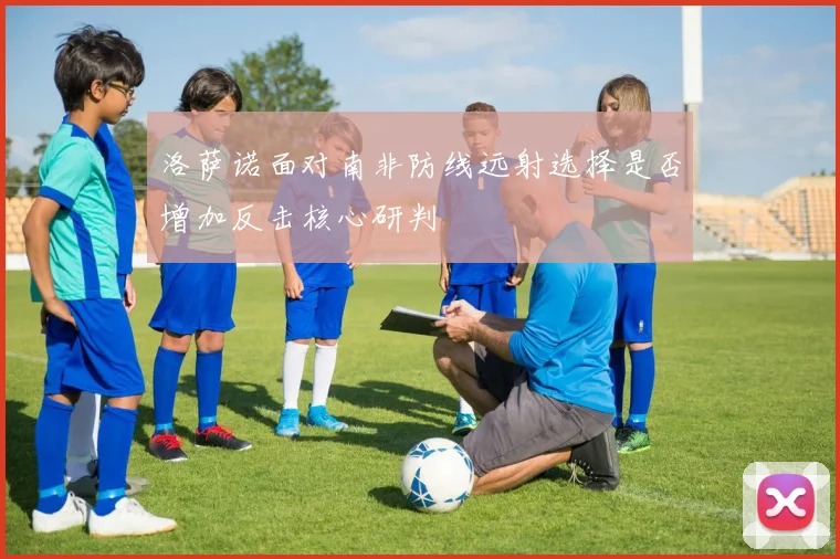 洛萨诺面对南非防线远射选择是否增加反击核心研判