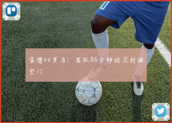 黄潜vs罗马：客队86分钟边卫封堵空门