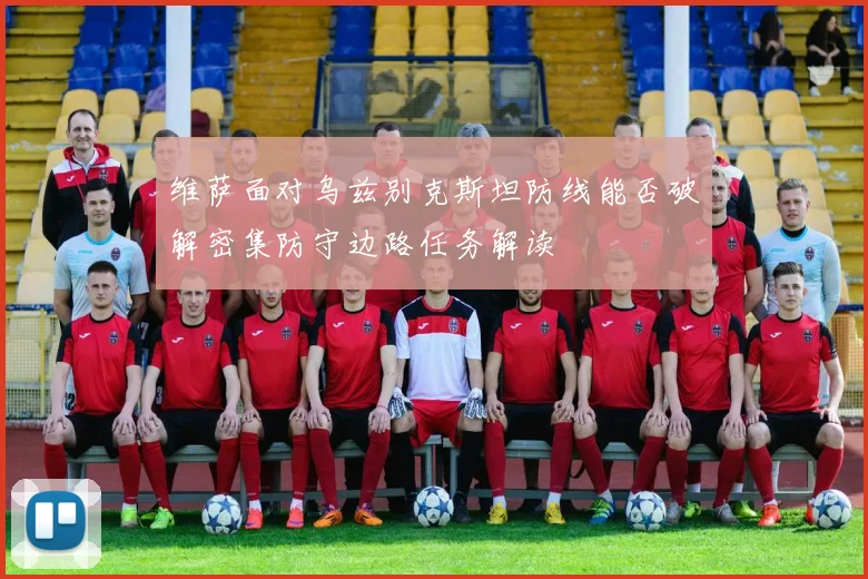 维萨面对乌兹别克斯坦防线能否破解密集防守边路任务解读