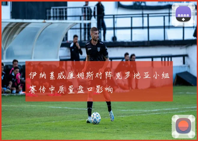伊纳基威廉姆斯对阵克罗地亚小组赛传中质量盘口影响