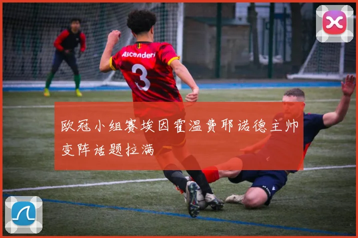 欧冠小组赛埃因霍温费耶诺德主帅变阵话题拉满