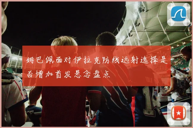 姆巴佩面对伊拉克防线远射选择是否增加首发悬念盘点