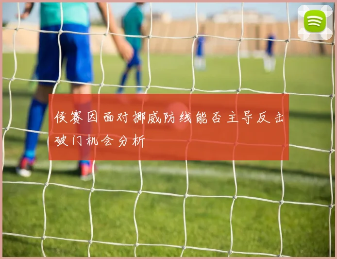 侯赛因面对挪威防线能否主导反击破门机会分析