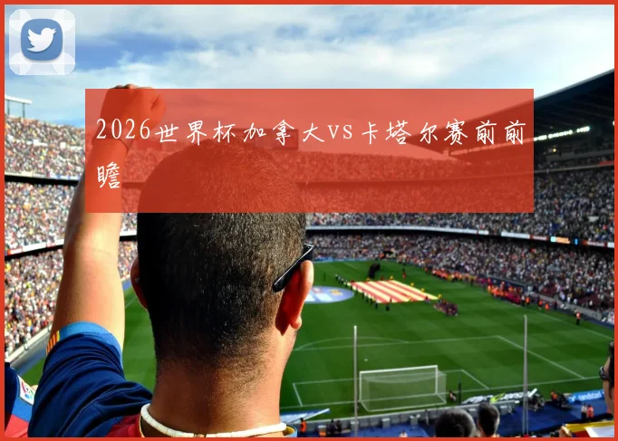 2026世界杯加拿大vs卡塔尔赛前前瞻
