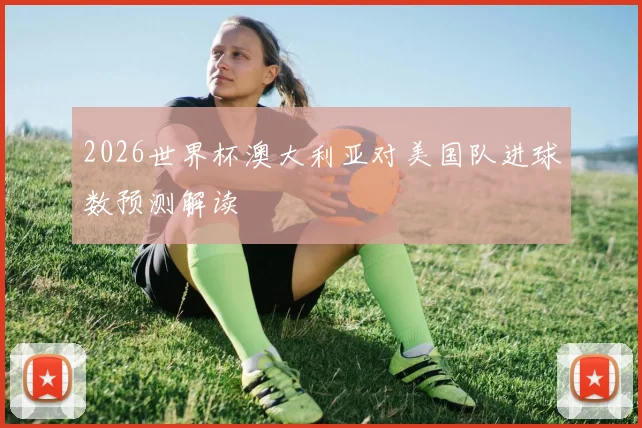 2026世界杯澳大利亚对美国队进球数预测解读