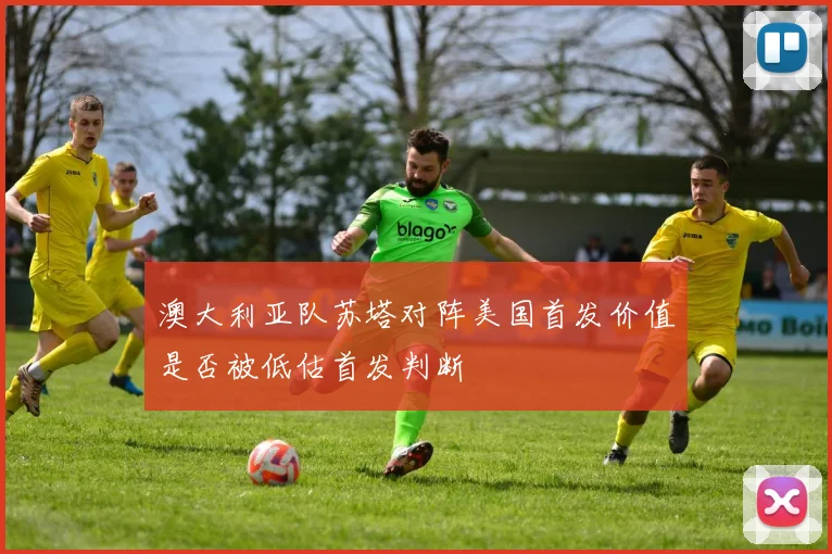 澳大利亚队苏塔对阵美国首发价值是否被低估首发判断