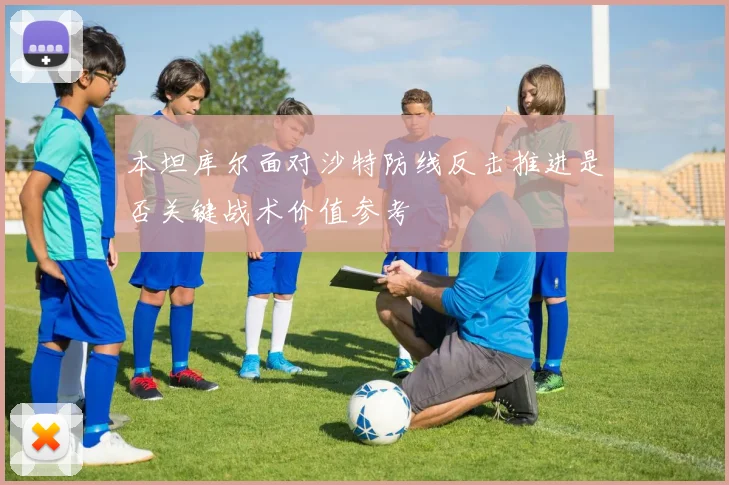 本坦库尔面对沙特防线反击推进是否关键战术价值参考