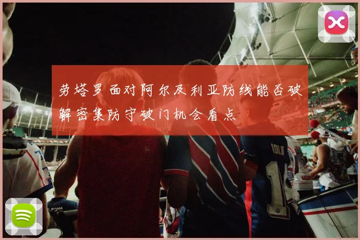 劳塔罗面对阿尔及利亚防线能否破解密集防守破门机会看点