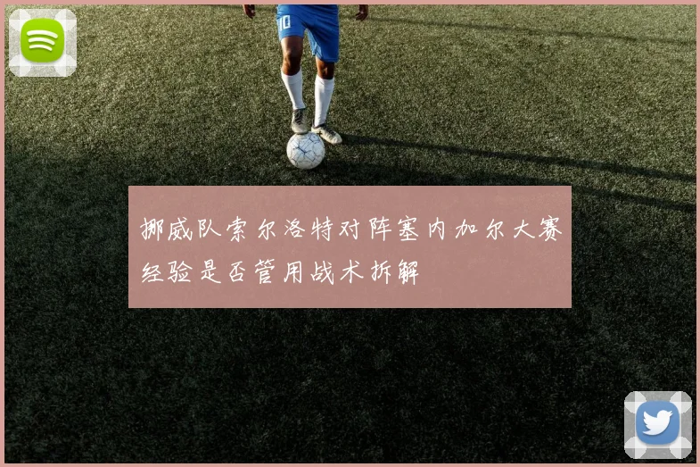 挪威队索尔洛特对阵塞内加尔大赛经验是否管用战术拆解