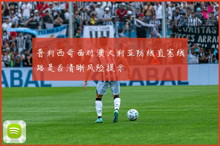 普利西奇面对澳大利亚防线直塞线路是否清晰风险提示