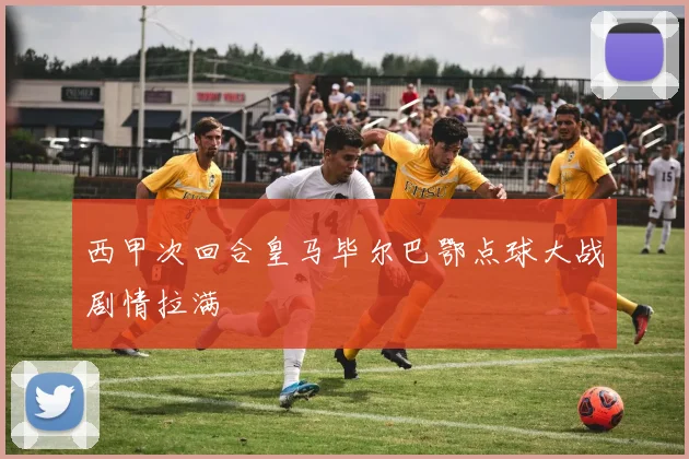 西甲次回合皇马毕尔巴鄂点球大战剧情拉满