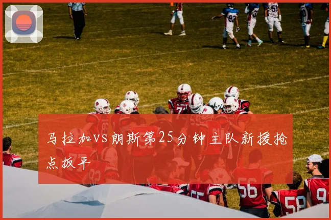 马拉加vs朗斯第25分钟主队新援抢点扳平