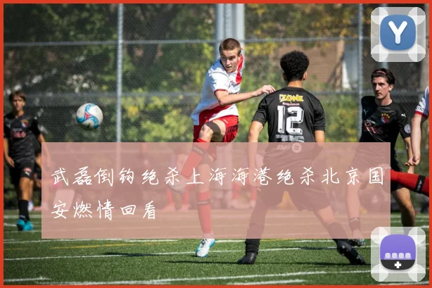 武磊倒钩绝杀上海海港绝杀北京国安燃情回看