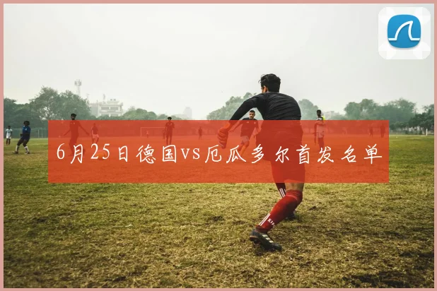 6月25日德国vs厄瓜多尔首发名单
