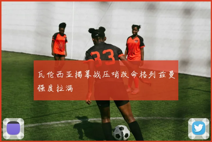 瓦伦西亚揭幕战压哨改命格列兹曼强度拉满