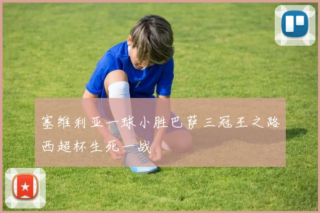 塞维利亚一球小胜巴萨三冠王之路西超杯生死一战