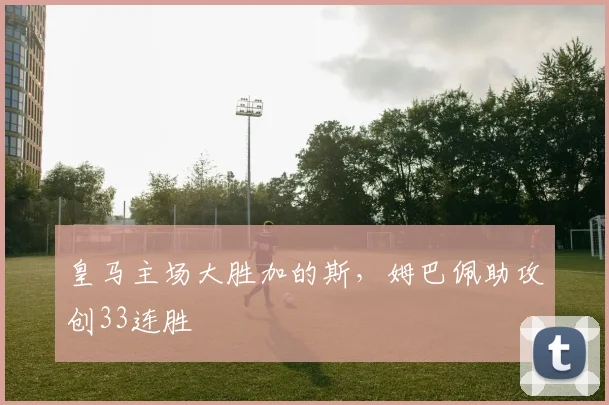 皇马主场大胜加的斯，姆巴佩助攻创33连胜