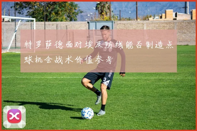 特罗萨德面对埃及防线能否制造点球机会战术价值参考