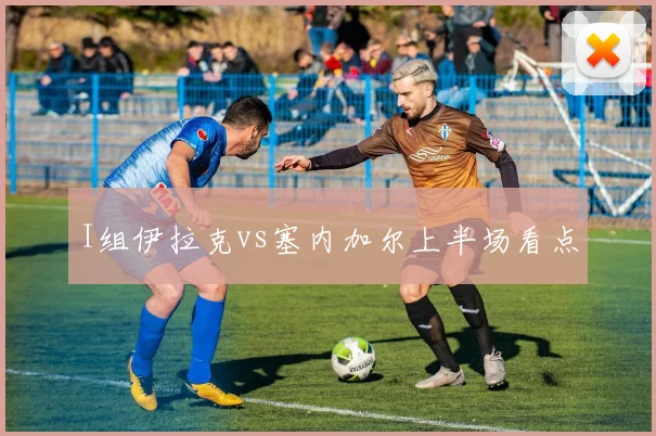 I组伊拉克vs塞内加尔上半场看点